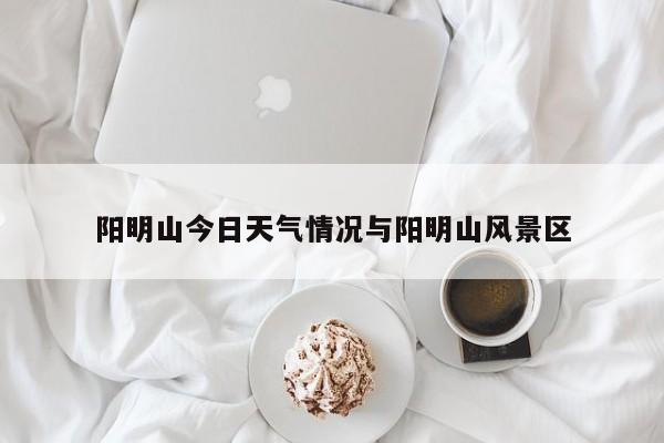 阳明山今日天气情况与阳明山风景区