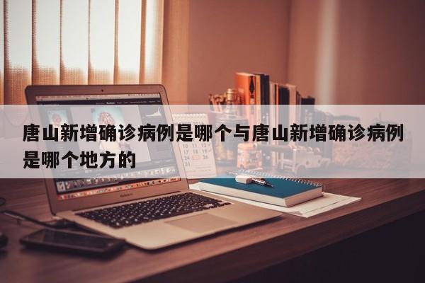 唐山新增确诊病例是哪个与唐山新增确诊病例是哪个地方的
