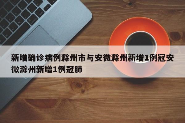 新增确诊病例滁州市与安微滁州新增1例冠安微滁州新增1例冠肺