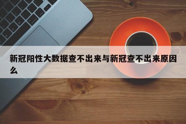 新冠阳性大数据查不出来与新冠查不出来原因么