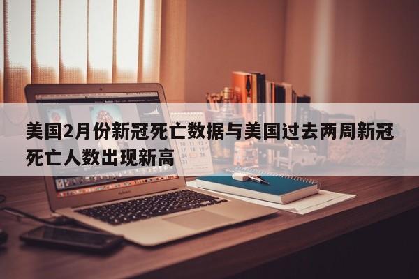 美国2月份新冠死亡数据与美国过去两周新冠死亡人数出现新高