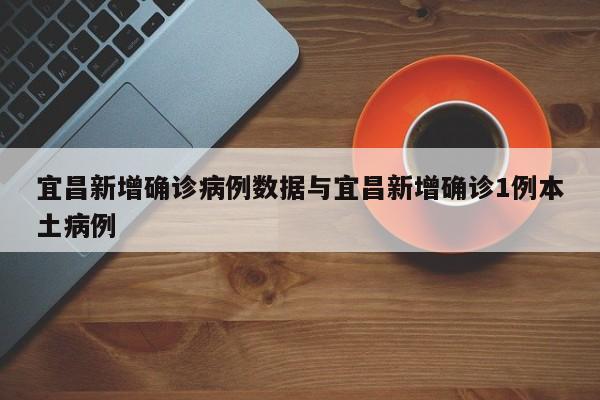 宜昌新增确诊病例数据与宜昌新增确诊1例本土病例