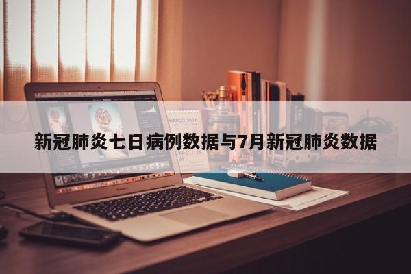 新冠肺炎七日病例数据与7月新冠肺炎数据