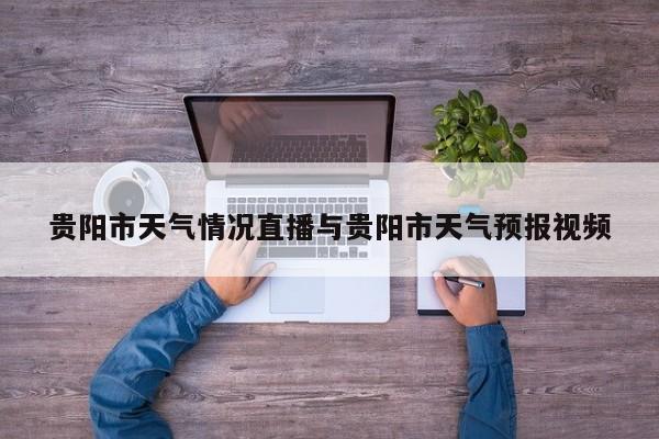贵阳市天气情况直播与贵阳市天气预报视频