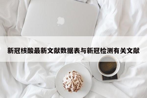 新冠核酸最新文献数据表与新冠检测有关文献