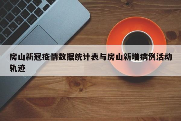 房山新冠疫情数据统计表与房山新增病例活动轨迹
