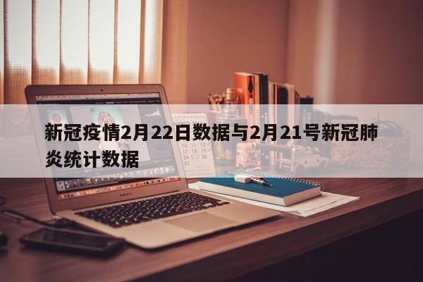 新冠疫情2月22日数据与2月21号新冠肺炎统计数据
