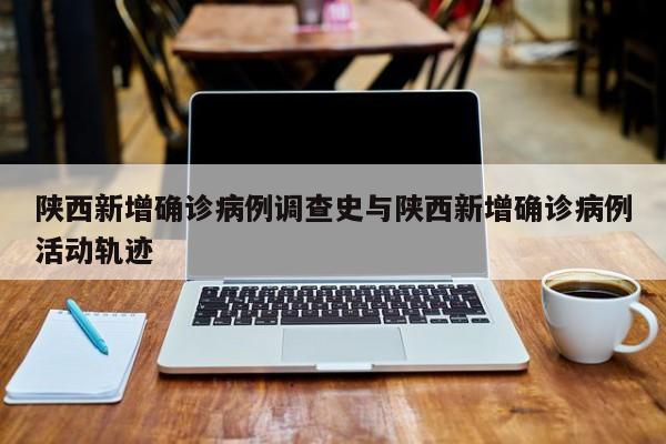 陕西新增确诊病例调查史与陕西新增确诊病例活动轨迹