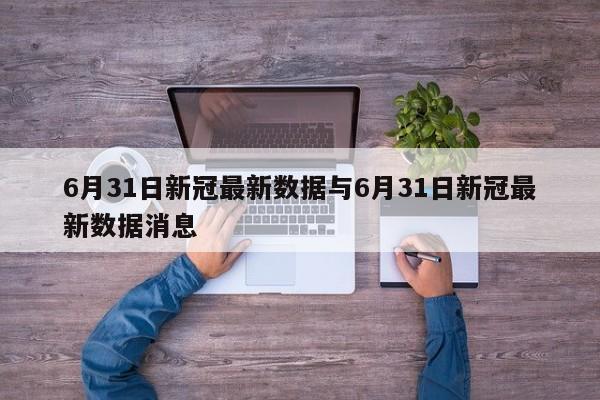 6月31日新冠最新数据与6月31日新冠最新数据消息
