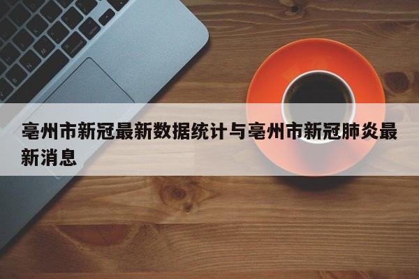 亳州市新冠最新数据统计与亳州市新冠肺炎最新消息
