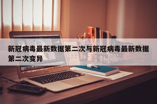 新冠病毒最新数据第二次与新冠病毒最新数据第二次变异