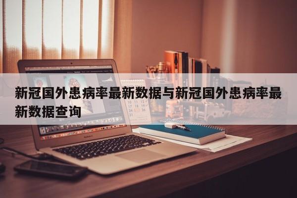 新冠国外患病率最新数据与新冠国外患病率最新数据查询