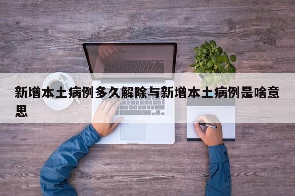 新增本土病例多久解除与新增本土病例是啥意思