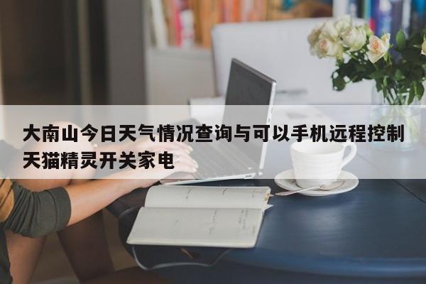 大南山今日天气情况查询与可以手机远程控制天猫精灵开关家电