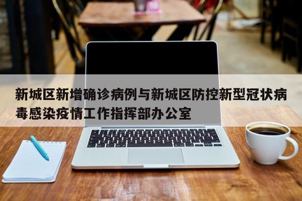 新城区新增确诊病例与新城区防控新型冠状病毒感染疫情工作指挥部办公室
