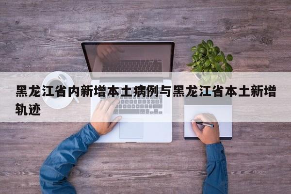 黑龙江省内新增本土病例与黑龙江省本土新增轨迹