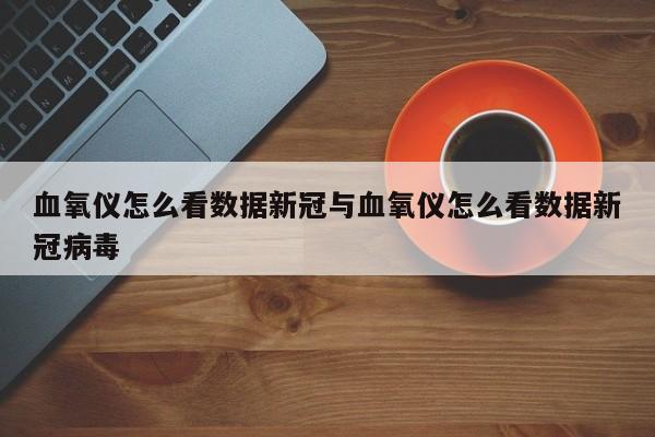 血氧仪怎么看数据新冠与血氧仪怎么看数据新冠病毒