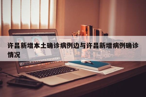 许昌新增本土确诊病例边与许昌新增病例确诊情况