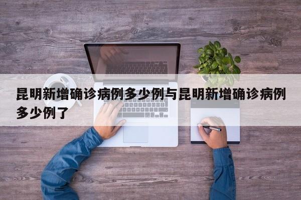 昆明新增确诊病例多少例与昆明新增确诊病例多少例了