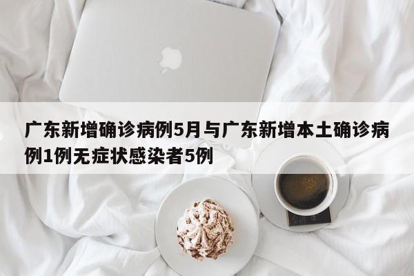 广东新增确诊病例5月与广东新增本土确诊病例1例无症状感染者5例