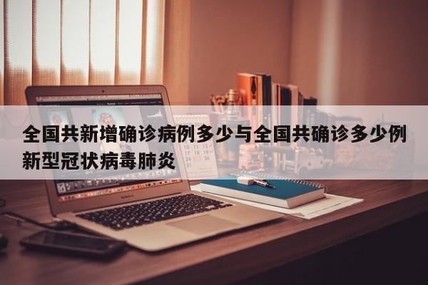 全国共新增确诊病例多少与全国共确诊多少例新型冠状病毒肺炎
