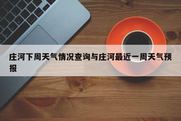 庄河下周天气情况查询与庄河最近一周天气预报