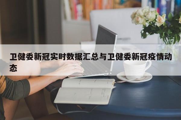 卫健委新冠实时数据汇总与卫健委新冠疫情动态