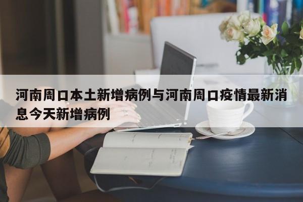 河南周口本土新增病例与河南周口疫情最新消息今天新增病例