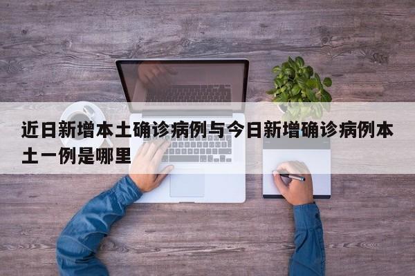 近日新增本土确诊病例与今日新增确诊病例本土一例是哪里