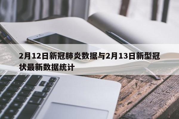 2月12日新冠肺炎数据与2月13日新型冠状最新数据统计