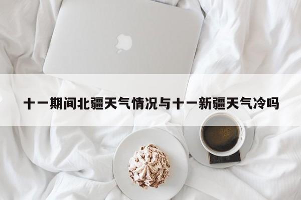 十一期间北疆天气情况与十一新疆天气冷吗