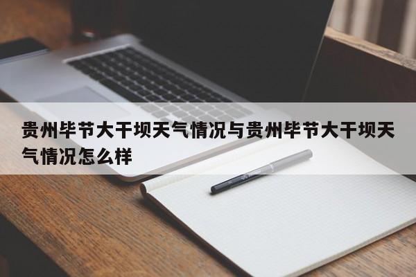 贵州毕节大干坝天气情况与贵州毕节大干坝天气情况怎么样