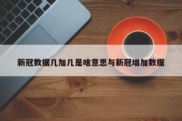 新冠数据几加几是啥意思与新冠增加数据