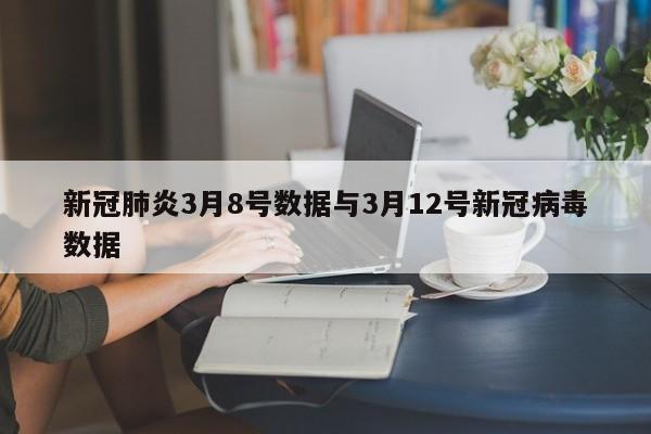 新冠肺炎3月8号数据与3月12号新冠病毒数据