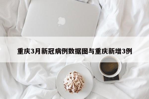 重庆3月新冠病例数据图与重庆新增3例