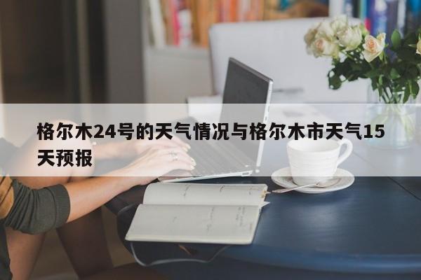 格尔木24号的天气情况与格尔木市天气15天预报