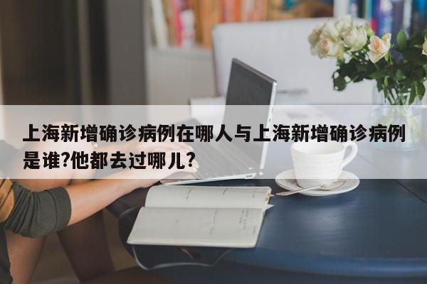 上海新增确诊病例在哪人与上海新增确诊病例是谁?他都去过哪儿?