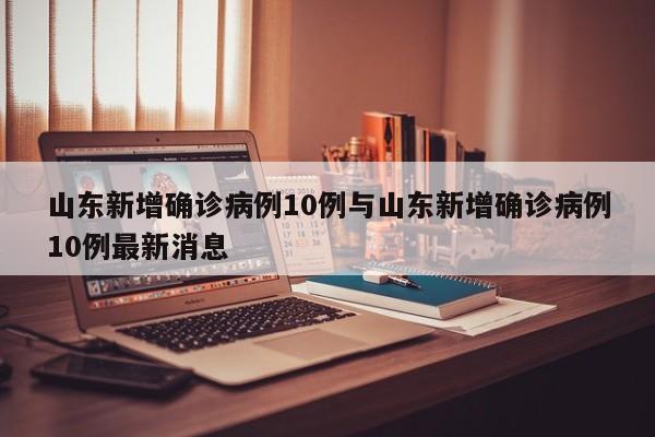 山东新增确诊病例10例与山东新增确诊病例10例最新消息