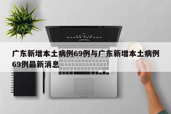 广东新增本土病例69例与广东新增本土病例69例最新消息