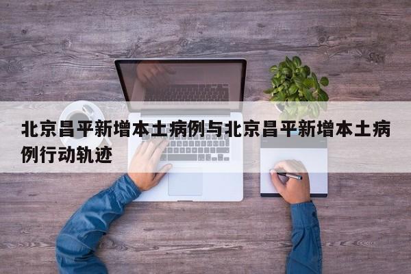 北京昌平新增本土病例与北京昌平新增本土病例行动轨迹