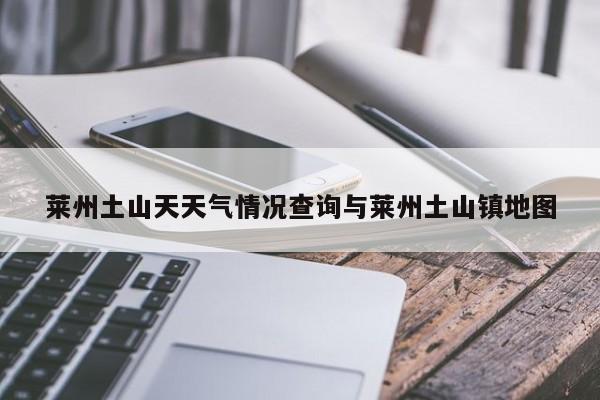 莱州土山天天气情况查询与莱州土山镇地图