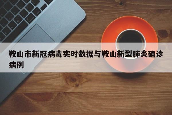 鞍山市新冠病毒实时数据与鞍山新型肺炎确诊病例