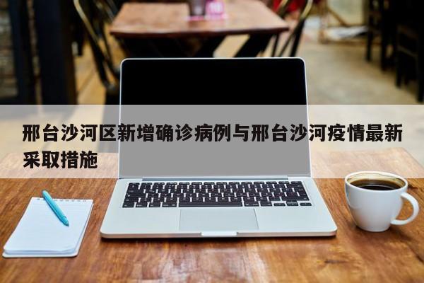 邢台沙河区新增确诊病例与邢台沙河疫情最新采取措施