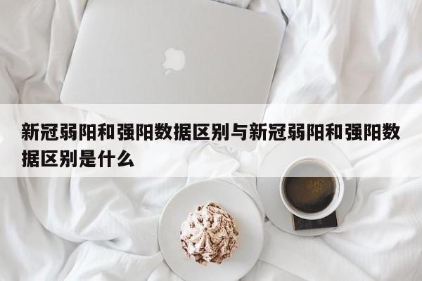 新冠弱阳和强阳数据区别与新冠弱阳和强阳数据区别是什么
