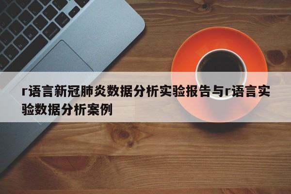 r语言新冠肺炎数据分析实验报告与r语言实验数据分析案例