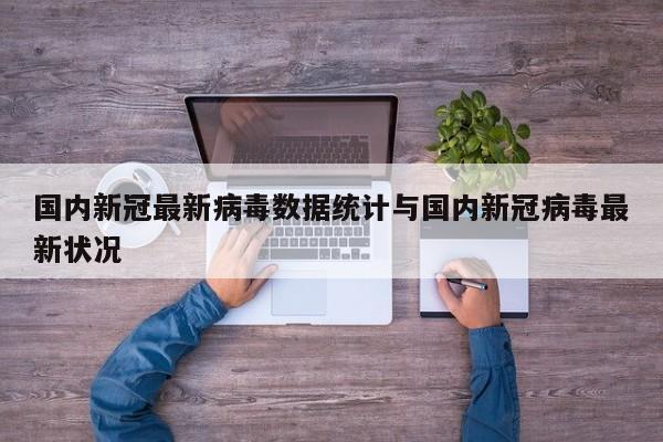国内新冠最新病毒数据统计与国内新冠病毒最新状况