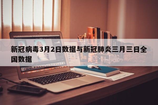 新冠病毒3月2日数据与新冠肺炎三月三日全国数据