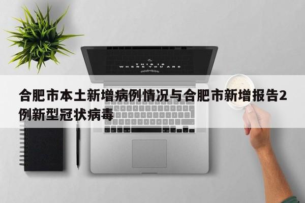 合肥市本土新增病例情况与合肥市新增报告2例新型冠状病毒