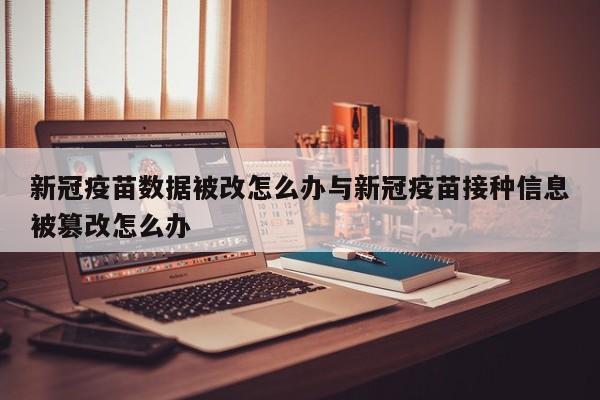 新冠疫苗数据被改怎么办与新冠疫苗接种信息被篡改怎么办