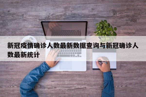 新冠疫情确诊人数最新数据查询与新冠确诊人数最新统计